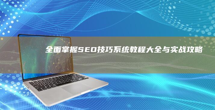 全面掌握SEO技巧：系统教程大全与实战攻略