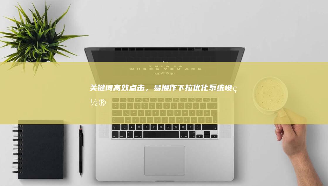 关键词高效点击，易操作下拉优化系统设置