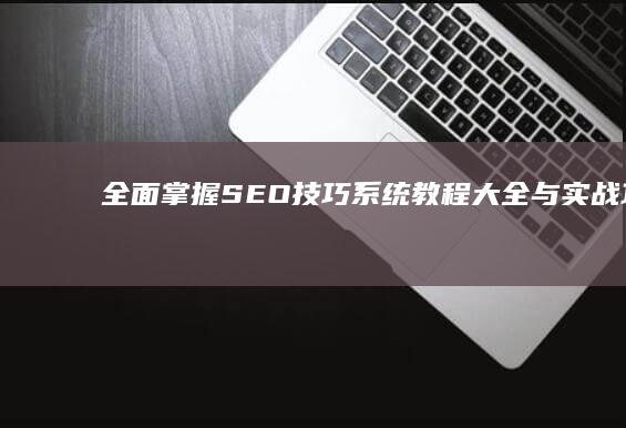 全面掌握SEO技巧：系统教程大全与实战攻略