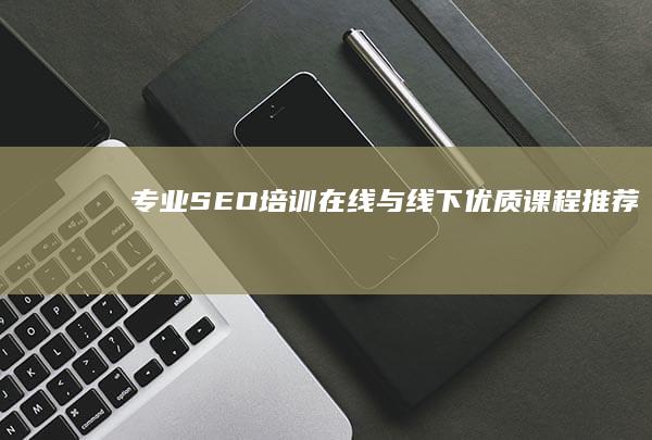 专业SEO培训：在线与线下优质课程推荐